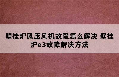 壁挂炉风压风机故障怎么解决 壁挂炉e3故障解决方法